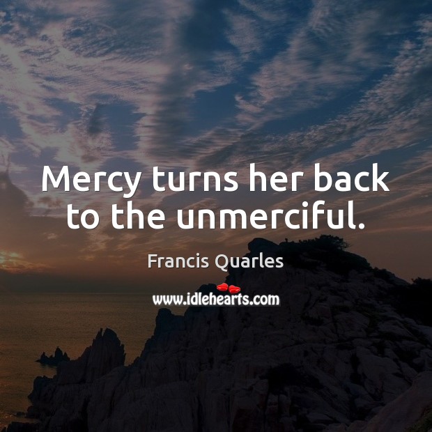 Mercy turns her back to the unmerciful. Francis Quarles Picture Quote