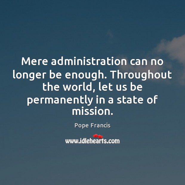 Mere administration can no longer be enough. Throughout the world, let us Pope Francis Picture Quote