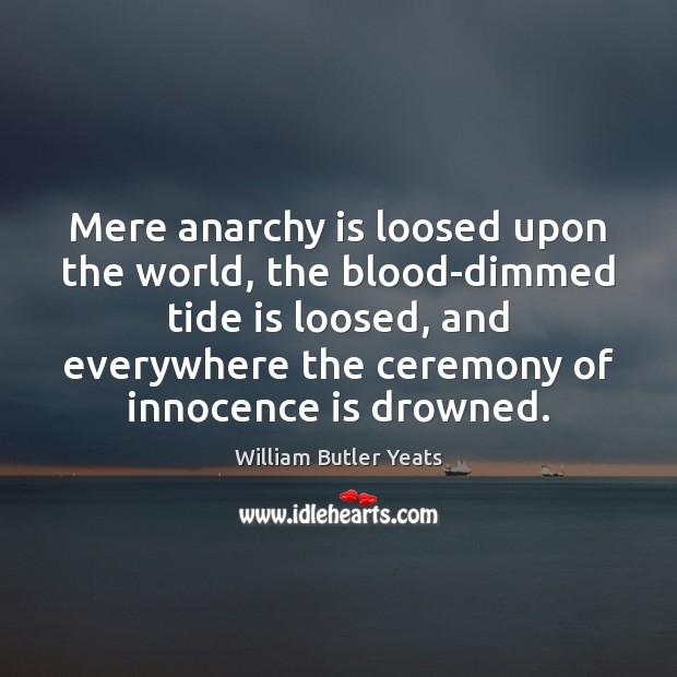 Mere anarchy is loosed upon the world, the blood-dimmed tide is loosed, William Butler Yeats Picture Quote