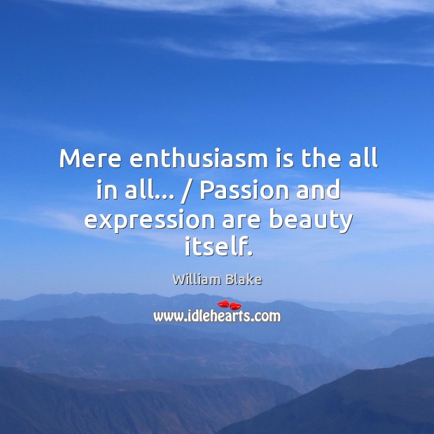 Mere enthusiasm is the all in all… / Passion and expression are beauty itself. William Blake Picture Quote