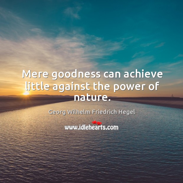 Mere goodness can achieve little against the power of nature. Georg Wilhelm Friedrich Hegel Picture Quote