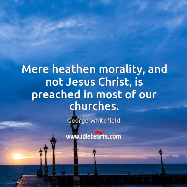 Mere heathen morality, and not jesus christ, is preached in most of our churches. George Whitefield Picture Quote