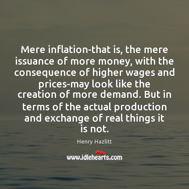 Mere inflation-that is, the mere issuance of more money, with the consequence Henry Hazlitt Picture Quote