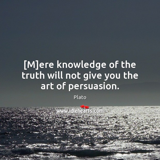 [M]ere knowledge of the truth will not give you the art of persuasion. Plato Picture Quote