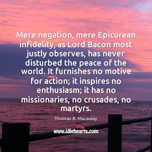 Mere negation, mere Epicurean infidelity, as Lord Bacon most justly observes, has Thomas B. Macaulay Picture Quote