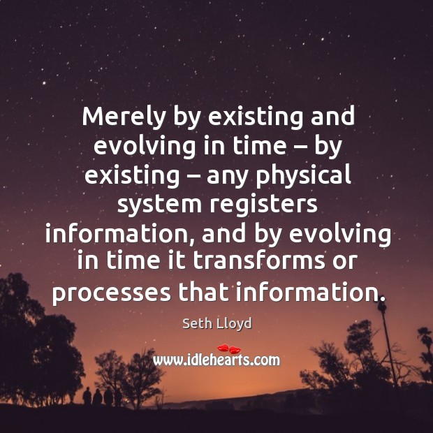 Merely by existing and evolving in time – by existing – any physical system registers information Seth Lloyd Picture Quote