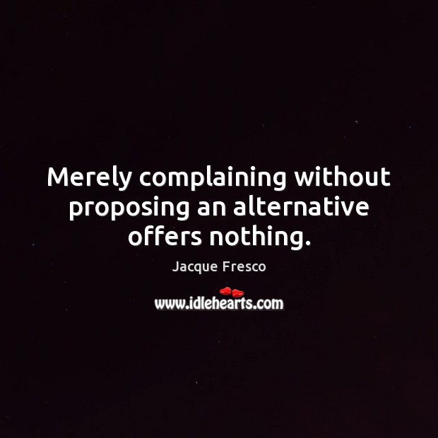 Merely complaining without proposing an alternative offers nothing. Jacque Fresco Picture Quote