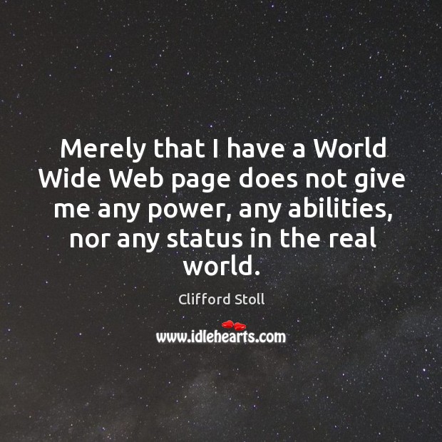 Merely that I have a world wide web page does not give me any power, any abilities Clifford Stoll Picture Quote