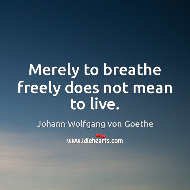 Merely to breathe freely does not mean to live. Johann Wolfgang von Goethe Picture Quote