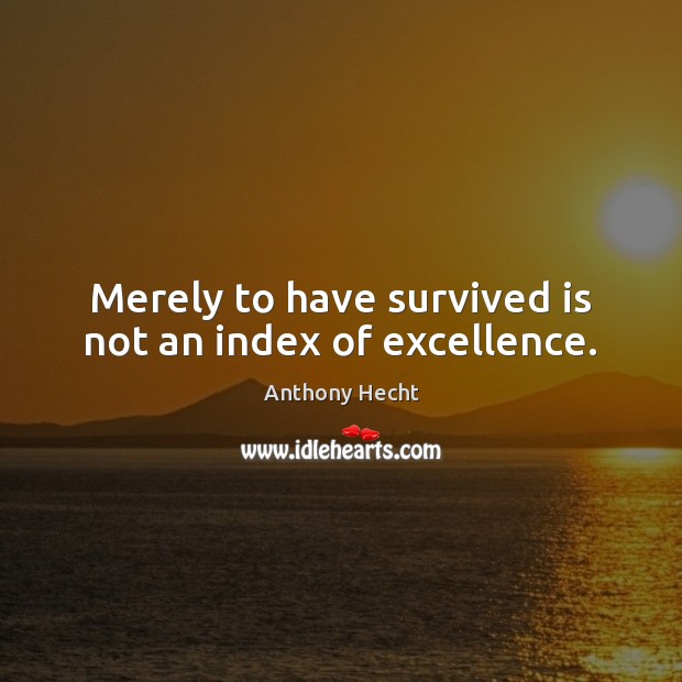 Merely to have survived is not an index of excellence. Image