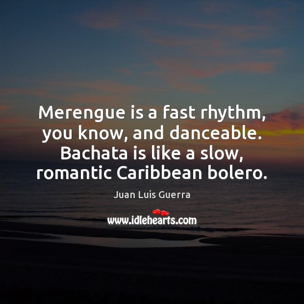Merengue is a fast rhythm, you know, and danceable. Bachata is like Juan Luis Guerra Picture Quote