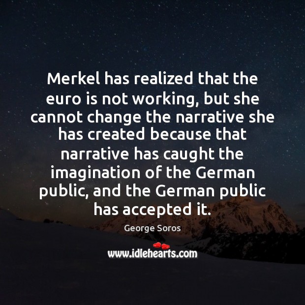Merkel has realized that the euro is not working, but she cannot George Soros Picture Quote