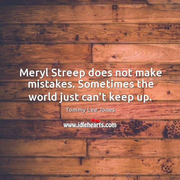 Meryl Streep does not make mistakes. Sometimes the world just can’t keep up. Image