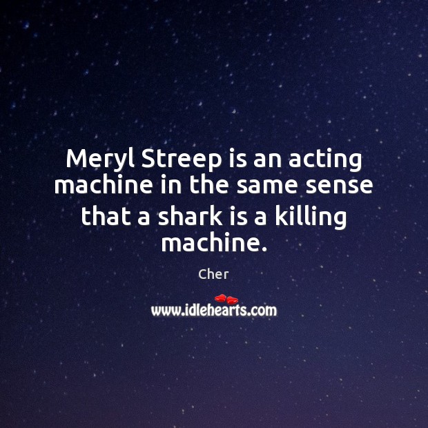 Meryl Streep is an acting machine in the same sense that a shark is a killing machine. Cher Picture Quote