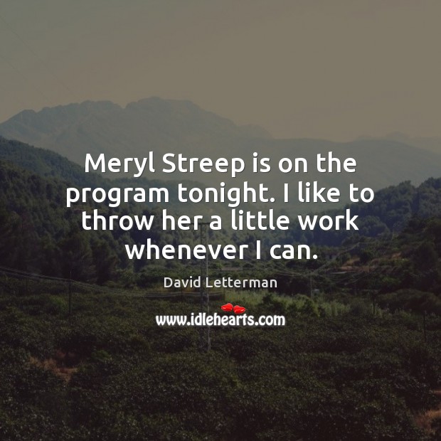 Meryl Streep is on the program tonight. I like to throw her a little work whenever I can. David Letterman Picture Quote