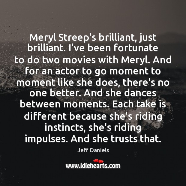 Meryl Streep’s brilliant, just brilliant. I’ve been fortunate to do two movies Image