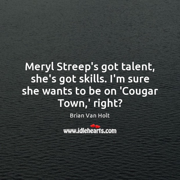 Meryl Streep’s got talent, she’s got skills. I’m sure she wants to Brian Van Holt Picture Quote