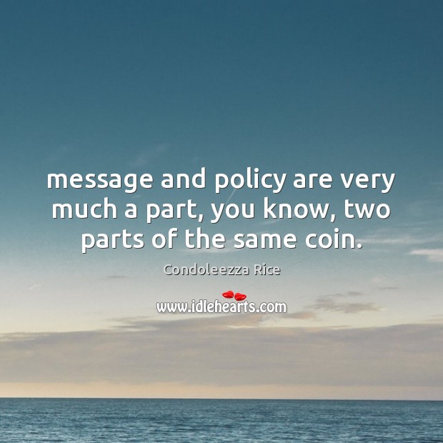 Message and policy are very much a part, you know, two parts of the same coin. Condoleezza Rice Picture Quote