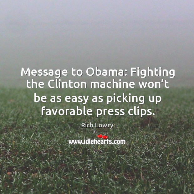 Message to obama: fighting the clinton machine won’t be as easy as picking up favorable press clips. Rich Lowry Picture Quote