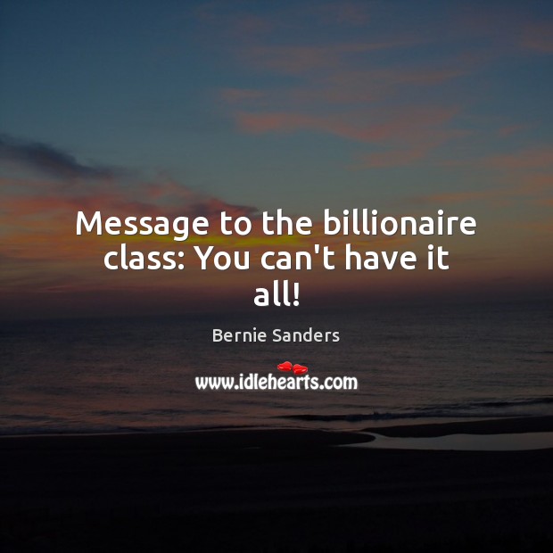 Message to the billionaire class: You can’t have it all! Bernie Sanders Picture Quote