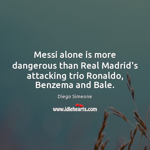 Messi alone is more dangerous than Real Madrid’s attacking trio Ronaldo, Benzema and Bale. Diego Simeone Picture Quote