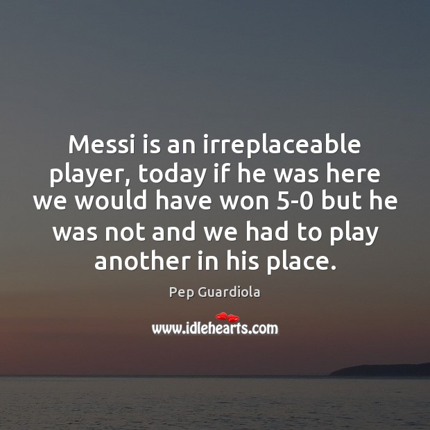 Messi is an irreplaceable player, today if he was here we would Pep Guardiola Picture Quote