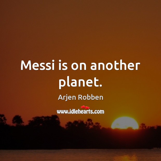 Messi is on another planet. Arjen Robben Picture Quote