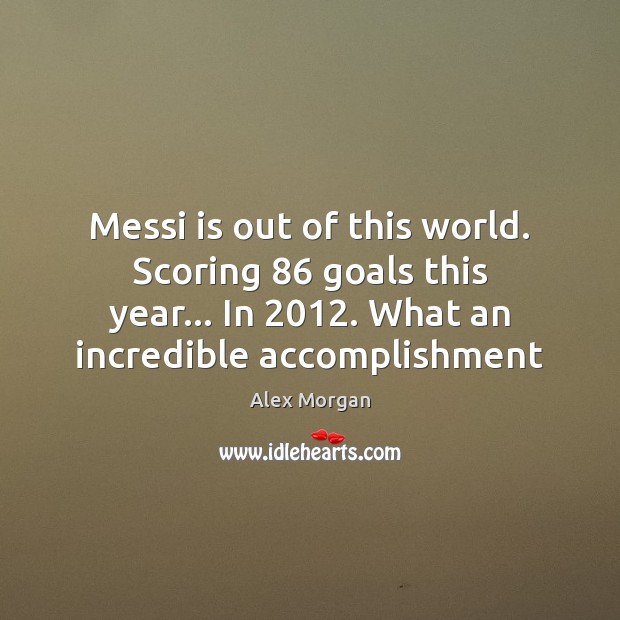 Messi is out of this world. Scoring 86 goals this year… In 2012. What Alex Morgan Picture Quote
