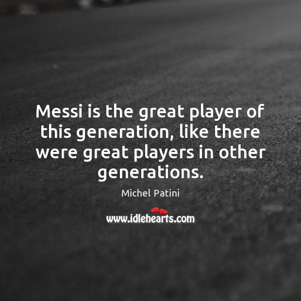 Messi is the great player of this generation, like there were great Michel Patini Picture Quote