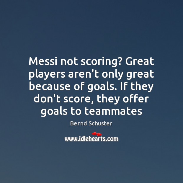 Messi not scoring? Great players aren’t only great because of goals. If Bernd Schuster Picture Quote