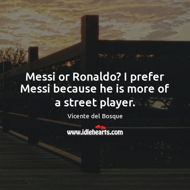 Messi or Ronaldo? I prefer Messi because he is more of a street player. Vicente del Bosque Picture Quote
