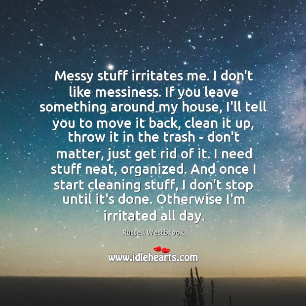 Messy stuff irritates me. I don’t like messiness. If you leave something Image