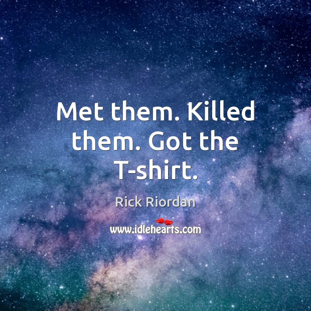 Met them. Killed them. Got the T-shirt. Rick Riordan Picture Quote