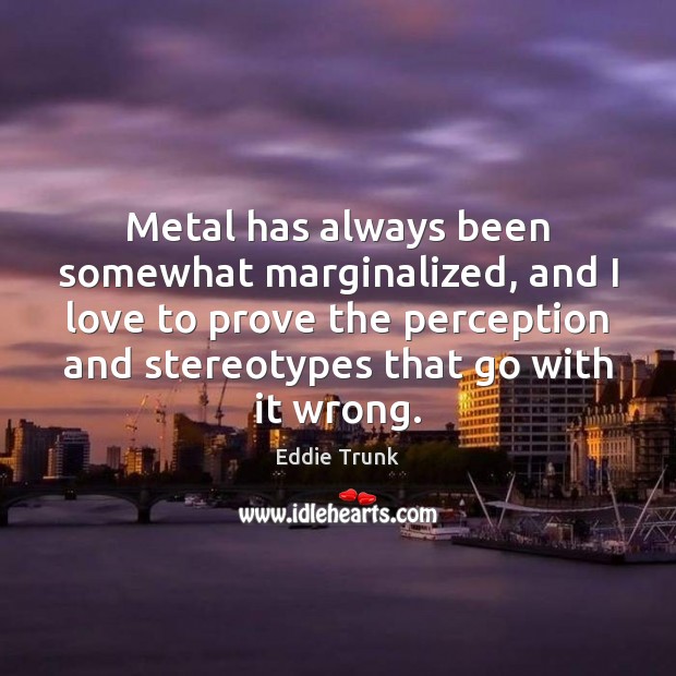 Metal has always been somewhat marginalized, and I love to prove the Eddie Trunk Picture Quote