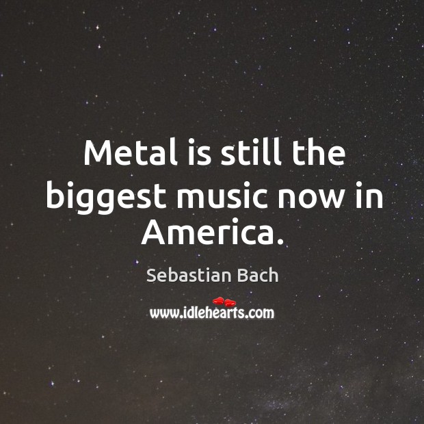 Metal is still the biggest music now in america. Sebastian Bach Picture Quote