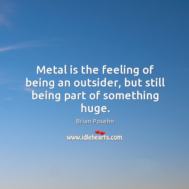 Metal is the feeling of being an outsider, but still being part of something huge. Brian Posehn Picture Quote
