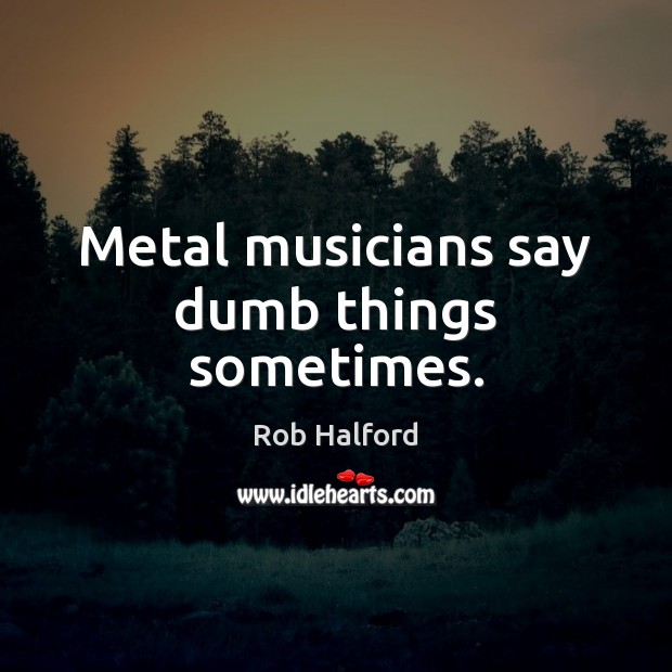 Metal musicians say dumb things sometimes. Rob Halford Picture Quote