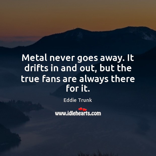 Metal never goes away. It drifts in and out, but the true fans are always there for it. Eddie Trunk Picture Quote