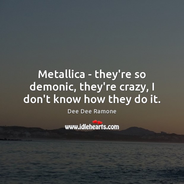 Metallica – they’re so demonic, they’re crazy, I don’t know how they do it. Image
