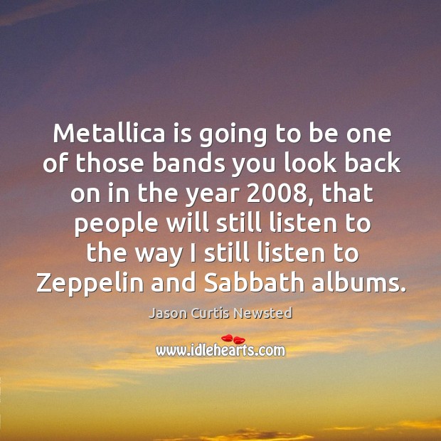Metallica is going to be one of those bands you look back on in the year 2008 Jason Curtis Newsted Picture Quote