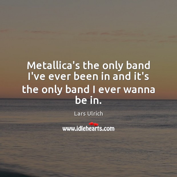 Metallica’s the only band I’ve ever been in and it’s the only band I ever wanna be in. Lars Ulrich Picture Quote