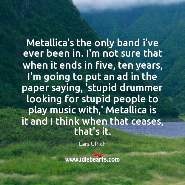 Metallica’s the only band i’ve ever been in. I’m not sure that Lars Ulrich Picture Quote