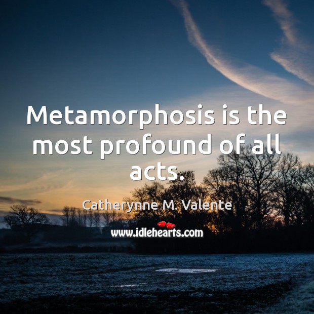 Metamorphosis is the most profound of all acts. Image
