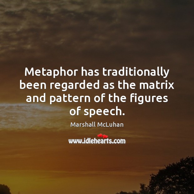 Metaphor has traditionally been regarded as the matrix and pattern of the Marshall McLuhan Picture Quote