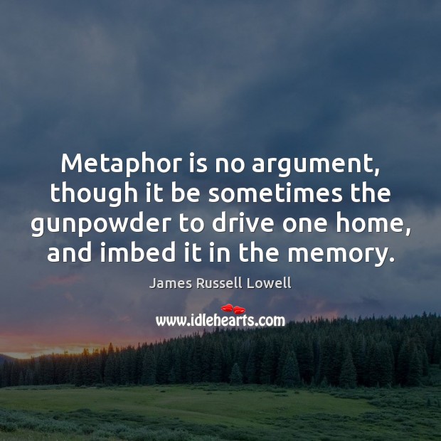 Metaphor is no argument, though it be sometimes the gunpowder to drive James Russell Lowell Picture Quote