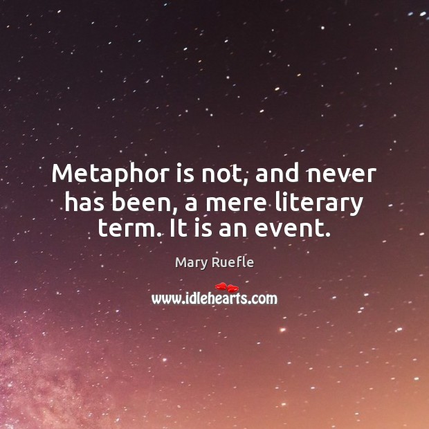 Metaphor is not, and never has been, a mere literary term. It is an event. Mary Ruefle Picture Quote