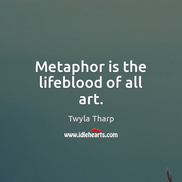 Metaphor is the lifeblood of all art. Twyla Tharp Picture Quote