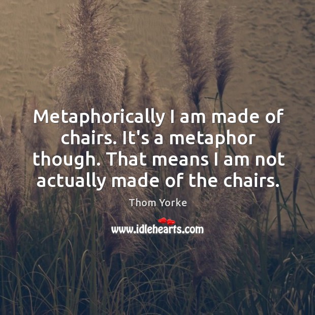 Metaphorically I am made of chairs. It’s a metaphor though. That means Image