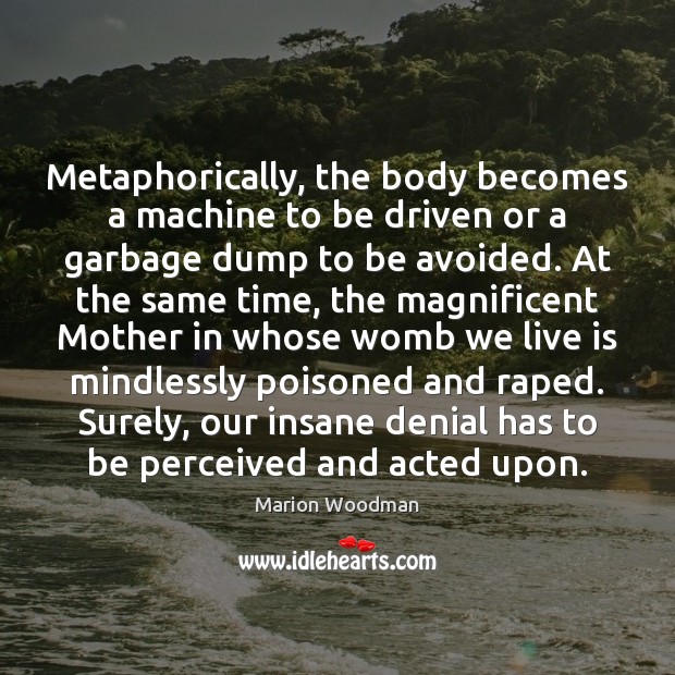 Metaphorically, the body becomes a machine to be driven or a garbage Marion Woodman Picture Quote