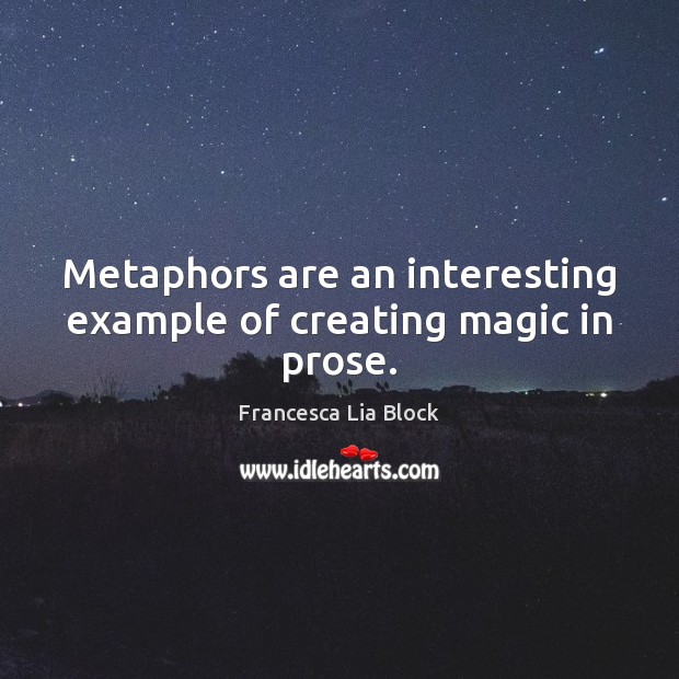 Metaphors are an interesting example of creating magic in prose. Francesca Lia Block Picture Quote